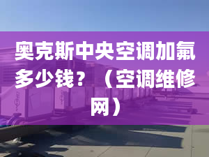 奥克斯中央空调加氟多少钱？（空调维修网）