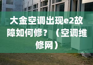 大金空调出现e2故障如何修？（空调维修网）