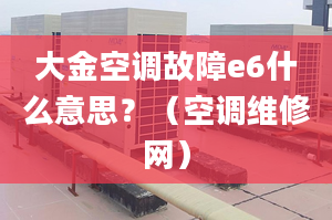 大金空调故障e6什么意思？（空调维修网）