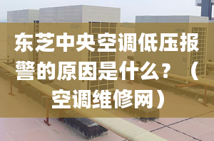 东芝中央空调低压报警的原因是什么？（空调维修网）