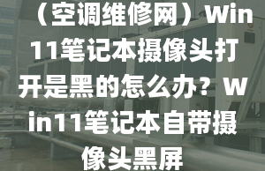 （空调维修网）Win11笔记本摄像头打开是黑的怎么办？Win11笔记本自带摄像头黑屏