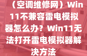 （空调维修网）Win11不兼容雷电模拟器怎么办？Win11无法打开雷电模拟器解决方法