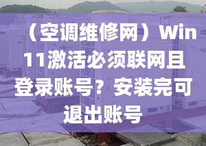 （空调维修网）Win11激活必须联网且登录账号？安装完可退出账号