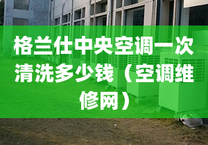 格兰仕中央空调一次清洗多少钱（空调维修网）