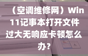 （空调维修网）Win11记事本打开文件过大无响应卡顿怎么办？