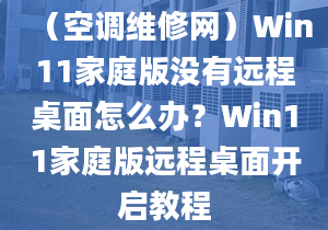 （空调维修网）Win11家庭版没有远程桌面怎么办？Win11家庭版远程桌面开启教程