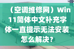 （空调维修网）Win11简体中文补充字体一直提示无法安装怎么解决？