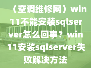 （空调维修网）win11不能安装sqlserver怎么回事？win11安装sqlserver失败解决方法