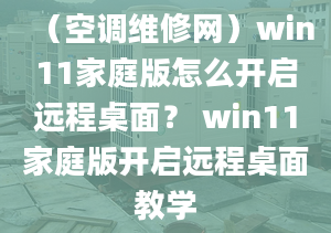 （空调维修网）win11家庭版怎么开启远程桌面？ win11家庭版开启远程桌面教学