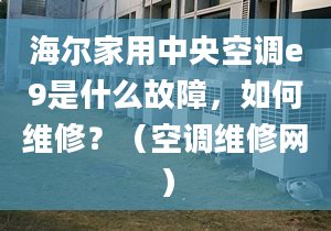 海尔家用中央空调e9是什么故障，如何维修？（空调维修网）