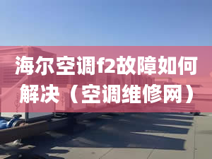 海尔空调f2故障如何解决（空调维修网）