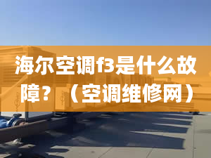 海尔空调f3是什么故障？（空调维修网）