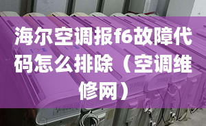 海尔空调报f6故障代码怎么排除（空调维修网）