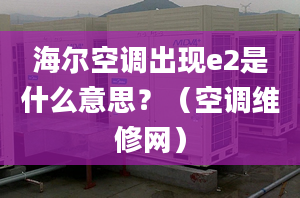 海尔空调出现e2是什么意思？（空调维修网）