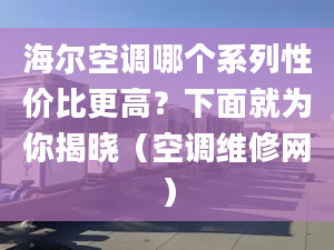 海尔空调哪个系列性价比更高？下面就为你揭晓（空调维修网）