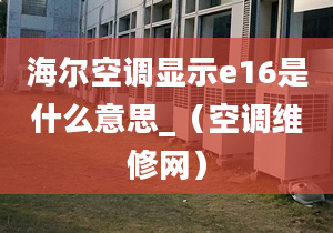 海尔空调显示e16是什么意思_（空调维修网）