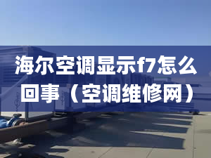 海尔空调显示f7怎么回事（空调维修网）