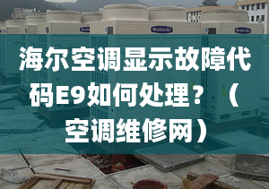 海尔空调显示故障代码E9如何处理？（空调维修网）