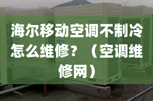 海尔移动空调不制冷怎么维修？（空调维修网）