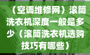 （空调维修网）滚筒洗衣机深度一般是多少（滚筒洗衣机选购技巧有哪些）