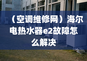 （空调维修网）海尔电热水器e2故障怎么解决