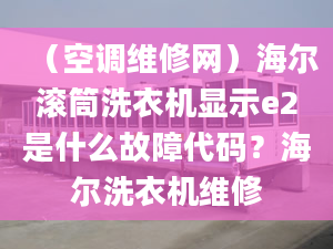 （空调维修网）海尔滚筒洗衣机显示e2是什么故障代码？海尔洗衣机维修