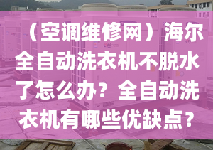 （空调维修网）海尔全自动洗衣机不脱水了怎么办？全自动洗衣机有哪些优缺点？