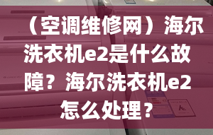 （空调维修网）海尔洗衣机e2是什么故障？海尔洗衣机e2怎么处理？