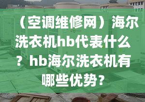 （空调维修网）海尔洗衣机hb代表什么？hb海尔洗衣机有哪些优势？