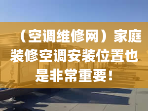 （空调维修网）家庭装修空调安装位置也是非常重要！