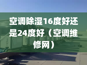 空调除湿16度好还是24度好（空调维修网）