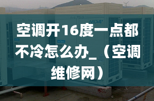 空调开16度一点都不冷怎么办_（空调维修网）