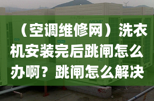 （空调维修网）洗衣机安装完后跳闸怎么办啊？跳闸怎么解决