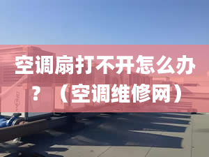 空调扇打不开怎么办？（空调维修网）