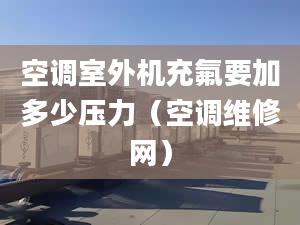 空调室外机充氟要加多少压力（空调维修网）