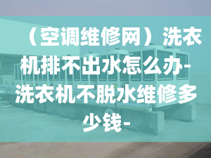 （空调维修网）洗衣机排不出水怎么办-洗衣机不脱水维修多少钱-