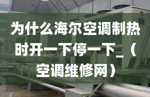 为什么海尔空调制热时开一下停一下_（空调维修网）