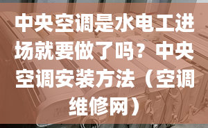 中央空调是水电工进场就要做了吗？中央空调安装方法（空调维修网）