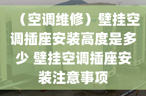 （空调维修）壁挂空调插座安装高度是多少 壁挂空调插座安装注意事项