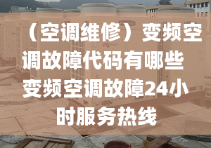 （空调维修）变频空调故障代码有哪些 变频空调故障24小时服务热线