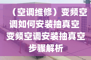 （空调维修）变频空调如何安装抽真空 变频空调安装抽真空步骤解析