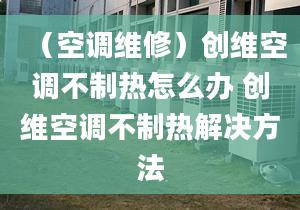 （空调维修）创维空调不制热怎么办 创维空调不制热解决方法