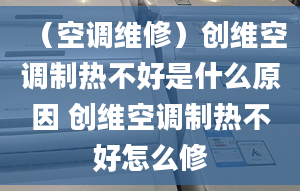 （空调维修）创维空调制热不好是什么原因 创维空调制热不好怎么修