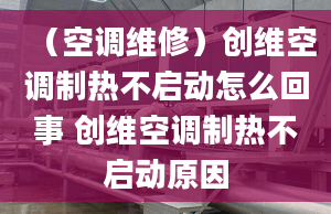 （空调维修）创维空调制热不启动怎么回事 创维空调制热不启动原因