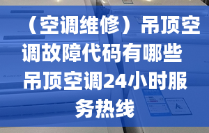 （空调维修）吊顶空调故障代码有哪些 吊顶空调24小时服务热线