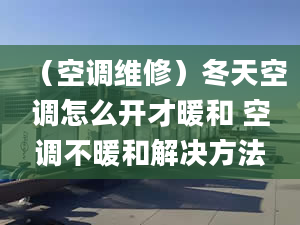 （空调维修）冬天空调怎么开才暖和 空调不暖和解决方法