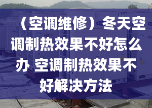 （空调维修）冬天空调制热效果不好怎么办 空调制热效果不好解决方法