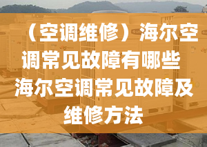 （空调维修）海尔空调常见故障有哪些 海尔空调常见故障及维修方法