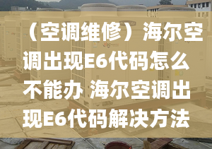 （空调维修）海尔空调出现E6代码怎么不能办 海尔空调出现E6代码解决方法