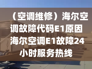 （空调维修）海尔空调故障代码E1原因 海尔空调E1故障24小时服务热线